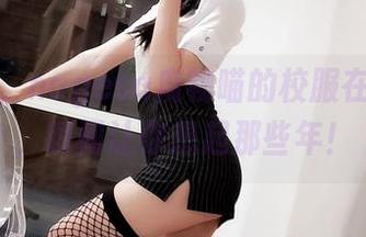 在这里，nagesa魔物喵的校服在线原图，瞬间让你想起那些年！