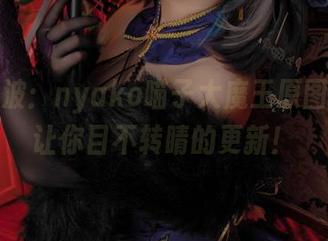 最新一波：nyako喵子大魔王原图自拍，让你目不转睛的更新！